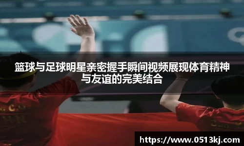 篮球与足球明星亲密握手瞬间视频展现体育精神与友谊的完美结合
