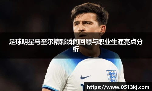 足球明星马奎尔精彩瞬间回顾与职业生涯亮点分析